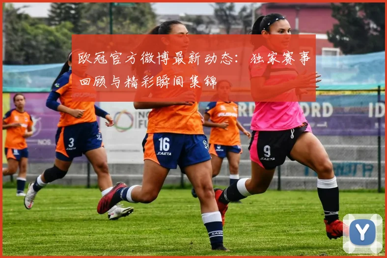欧冠官方微博最新动态：独家赛事回顾与精彩瞬间集锦