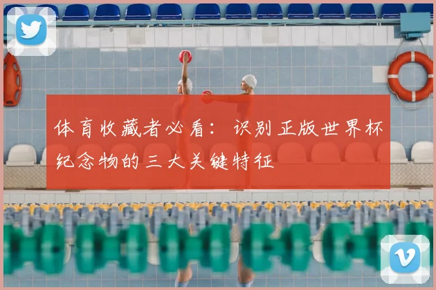 体育收藏者必看：识别正版世界杯纪念物的三大关键特征