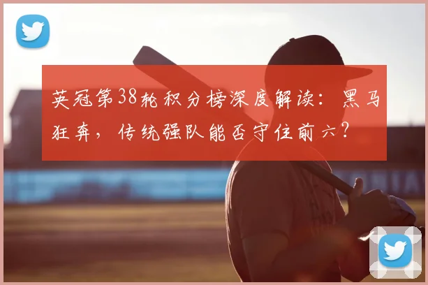 英冠第38轮积分榜深度解读：黑马狂奔，传统强队能否守住前六？