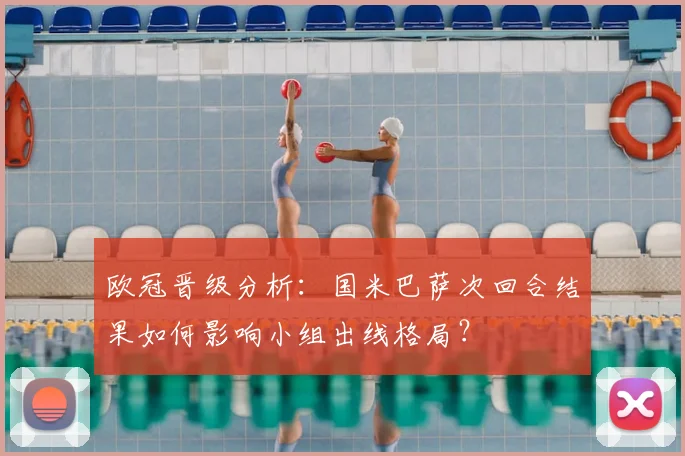 欧冠晋级分析：国米巴萨次回合结果如何影响小组出线格局？