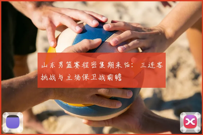 山东男篮赛程密集期来临：三连客挑战与主场保卫战前瞻