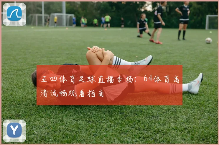 五四体育足球直播专场：64体育高清流畅观看指南