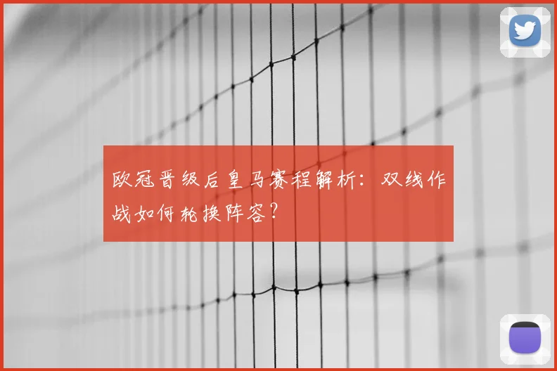 欧冠晋级后皇马赛程解析：双线作战如何轮换阵容？