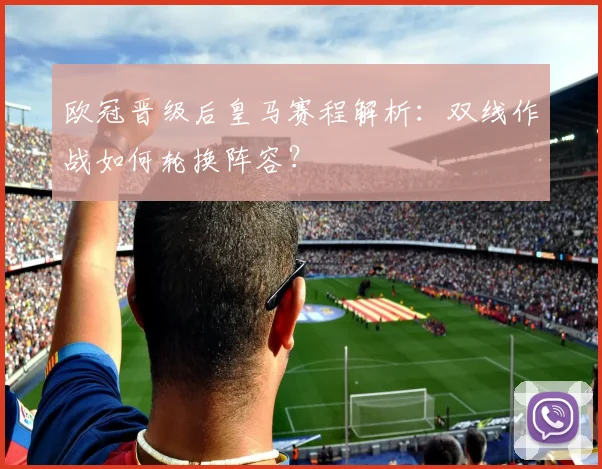 欧冠晋级后皇马赛程解析：双线作战如何轮换阵容？