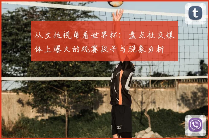 从女性视角看世界杯：盘点社交媒体上爆火的观赛段子与现象分析