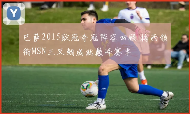 巴萨2015欧冠夺冠阵容回顾 梅西领衔MSN三叉戟成就巅峰赛季