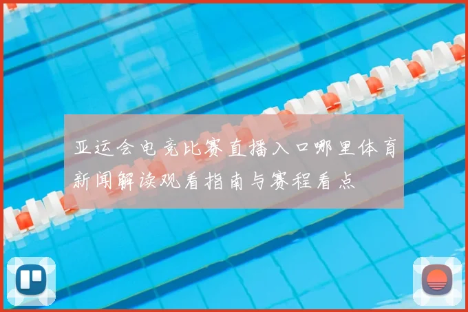 亚运会电竞比赛直播入口哪里体育新闻解读观看指南与赛程看点