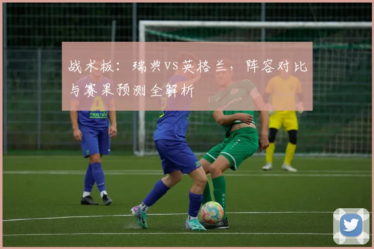 战术板：瑞典vs英格兰，阵容对比与赛果预测全解析