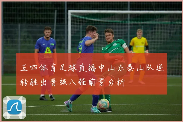 五四体育足球直播中山东泰山队逆转胜出晋级八强前景分析