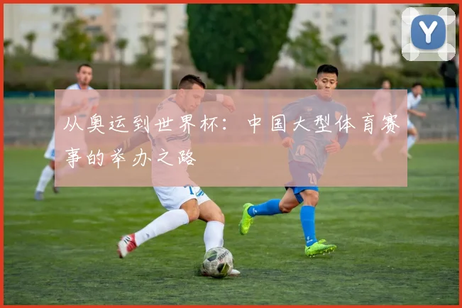 从奥运到世界杯：中国大型体育赛事的举办之路