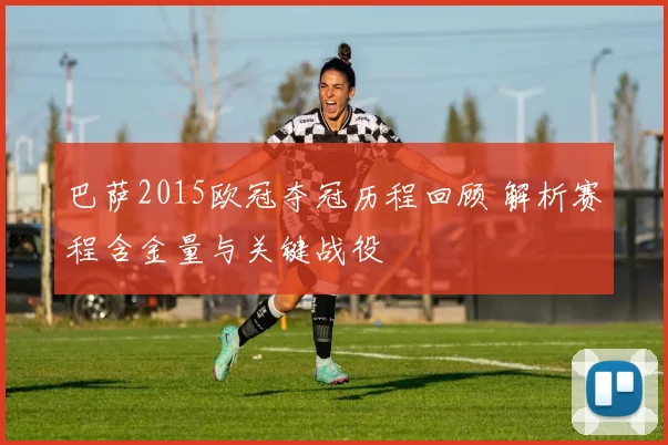 巴萨2015欧冠夺冠历程回顾 解析赛程含金量与关键战役