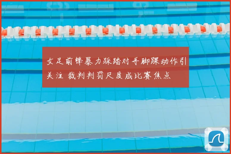 女足前锋暴力踩踏对手脚踝动作引关注 裁判判罚尺度成比赛焦点