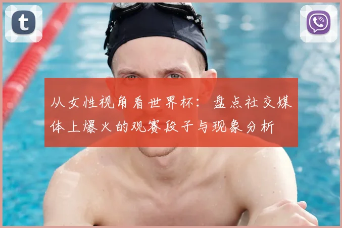 从女性视角看世界杯：盘点社交媒体上爆火的观赛段子与现象分析