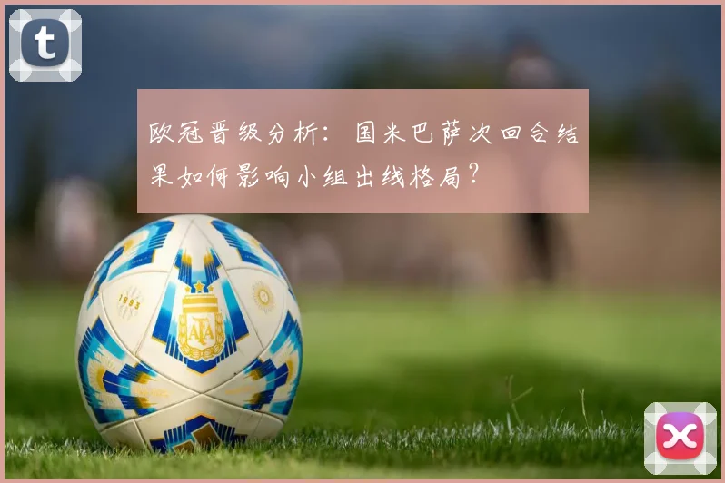 欧冠晋级分析：国米巴萨次回合结果如何影响小组出线格局？