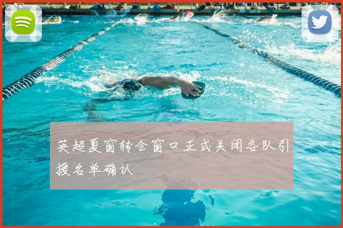 英超夏窗转会窗口正式关闭各队引援名单确认