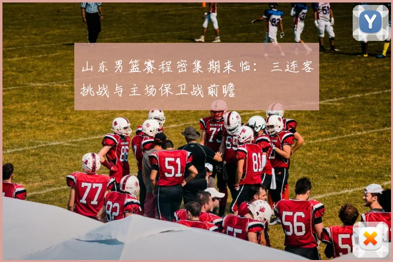 山东男篮赛程密集期来临：三连客挑战与主场保卫战前瞻