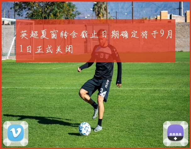 英超夏窗转会截止日期确定将于9月1日正式关闭