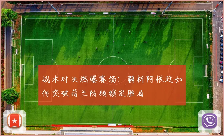 战术对决燃爆赛场：解析阿根廷如何突破荷兰防线锁定胜局
