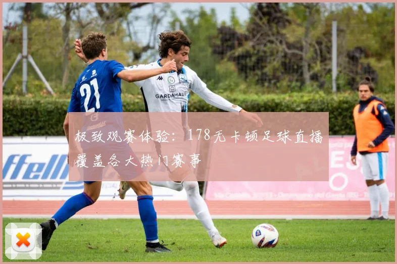 极致观赛体验：178无卡顿足球直播覆盖各大热门赛事