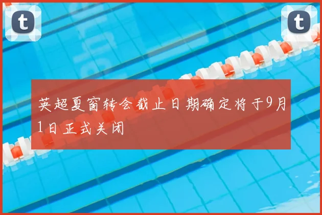 英超夏窗转会截止日期确定将于9月1日正式关闭