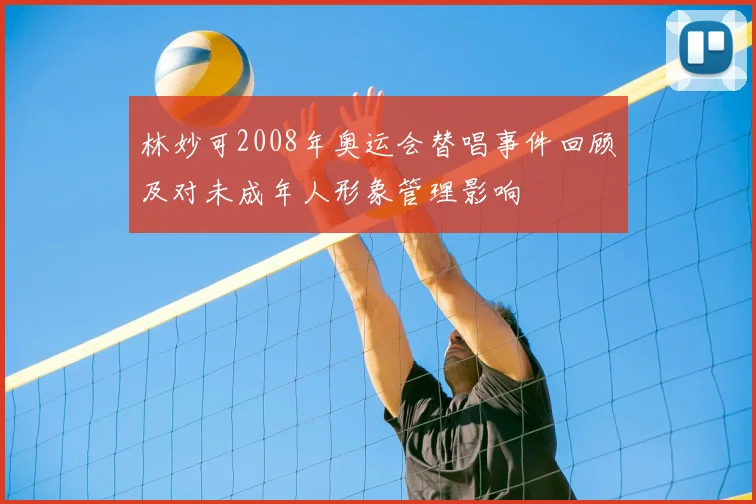 林妙可2008年奥运会替唱事件回顾及对未成年人形象管理影响