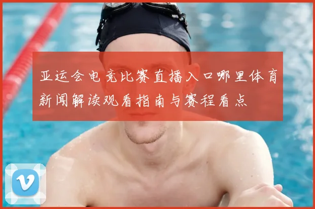 亚运会电竞比赛直播入口哪里体育新闻解读观看指南与赛程看点