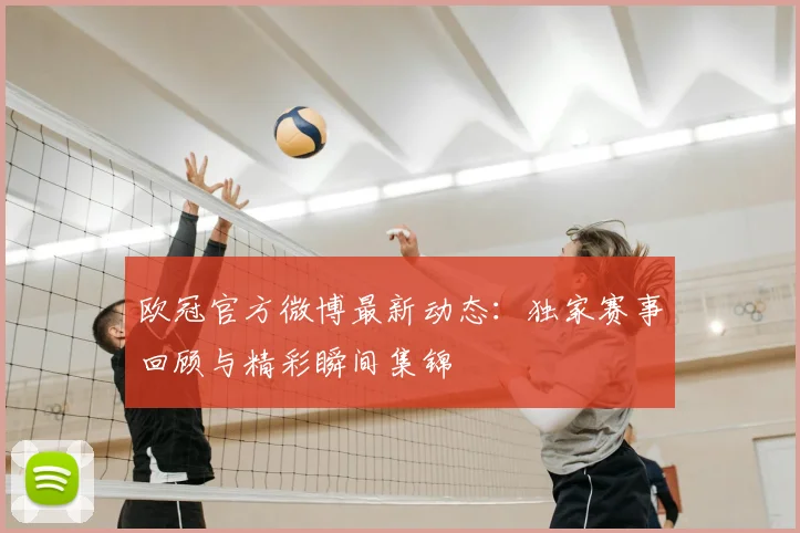 欧冠官方微博最新动态：独家赛事回顾与精彩瞬间集锦
